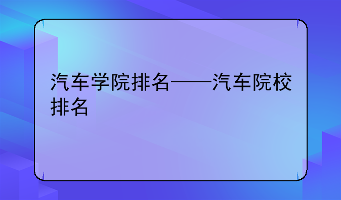 汽车学院排名——汽车院校排名