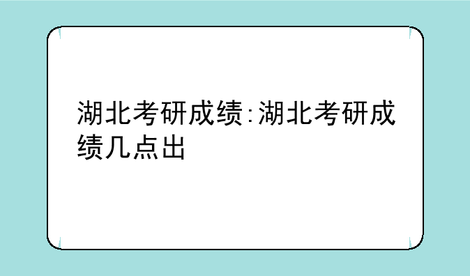湖北考研成绩:湖北考研成绩几点出