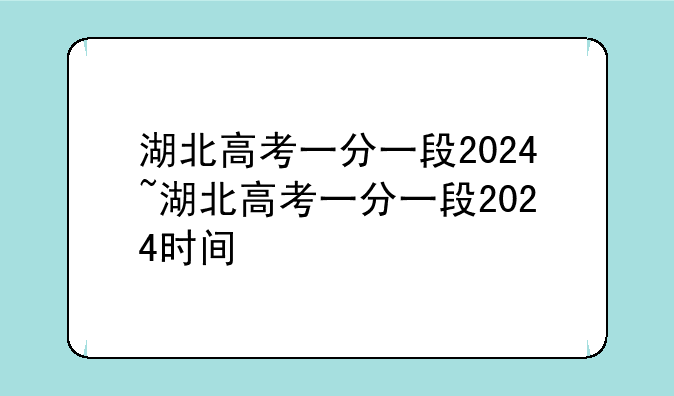 湖北高考一分一段2024~湖北高考一分一段2024时间