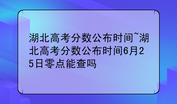 湖北高考分数公布时间~湖北高考分数公布时间6月25日零点能查吗