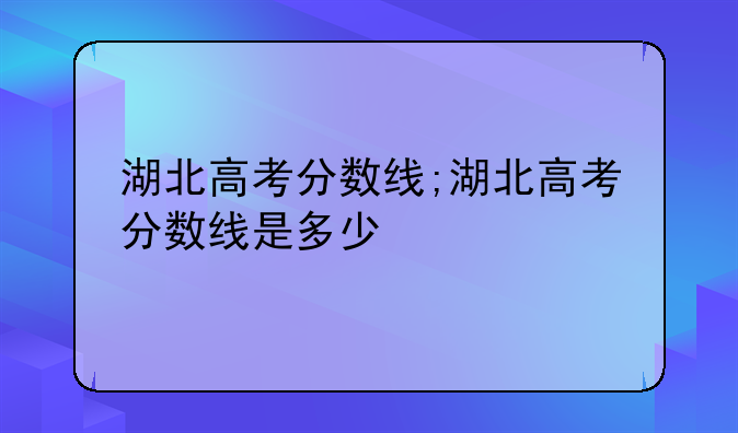 湖北高考分数线;湖北高考分数线是多少