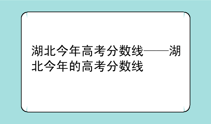 湖北今年高考分数线——湖北今年的高考分数线