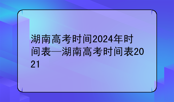 湖南高考时间2024年时间表—湖南高考时间表2021