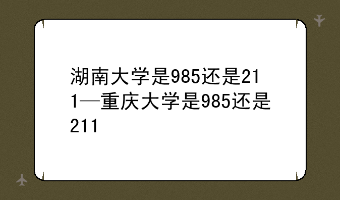 湖南大学是985还是211—重庆大学是985还是211