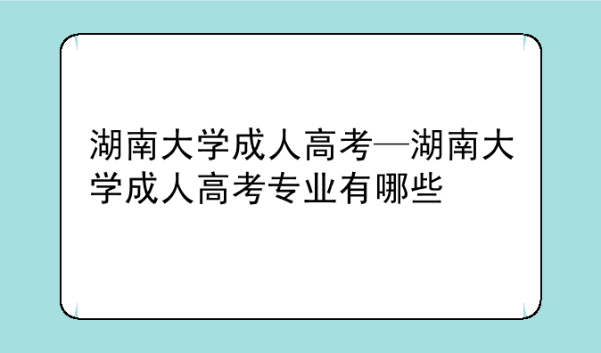 湖南大学成人高考—湖南大学成人高考专业有哪些