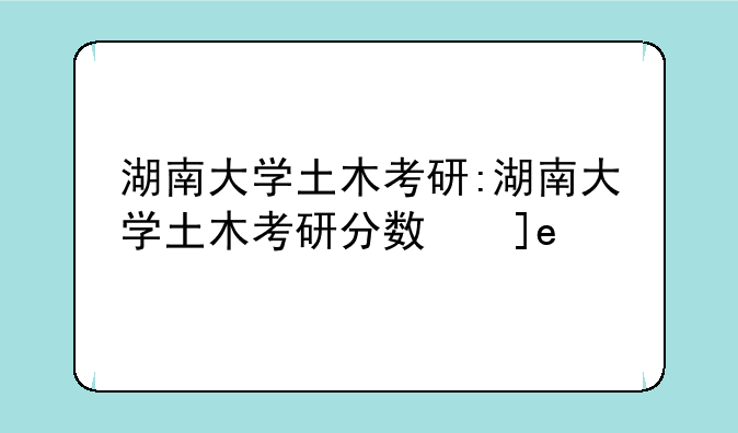 湖南大学土木考研:湖南大学土木考研分数线