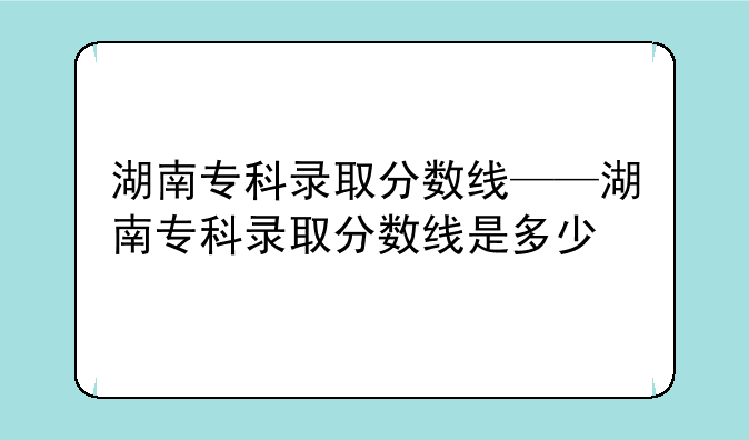 湖南专科录取分数线——湖南专科录取分数线是多少