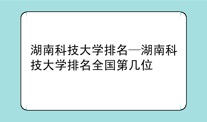 湖南科技大学排名—湖南科技大学排名全国第几位