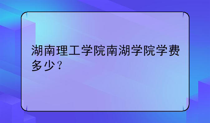 湖南理工学院南湖学院学费多少？