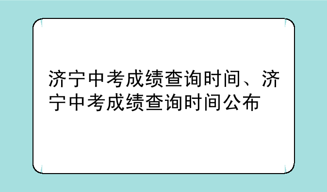 济宁中考成绩查询时间、济宁中考成绩查询时间公布