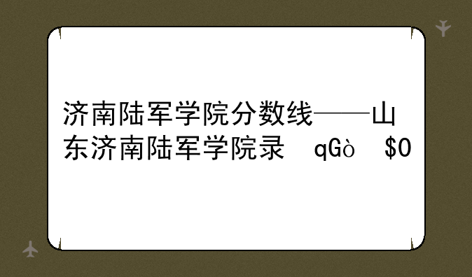 济南陆军学院分数线——山东济南陆军学院录取分数线