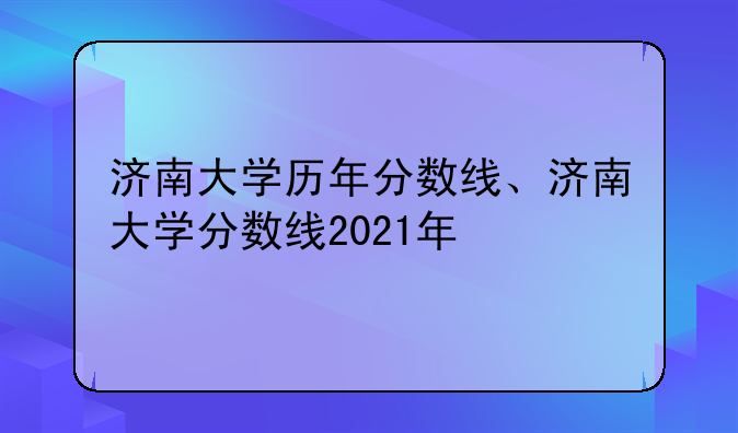 济南大学历年分数线、济南大学分数线2021年
