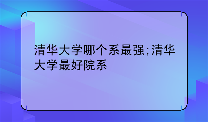 清华大学哪个系最强;清华大学最好院系