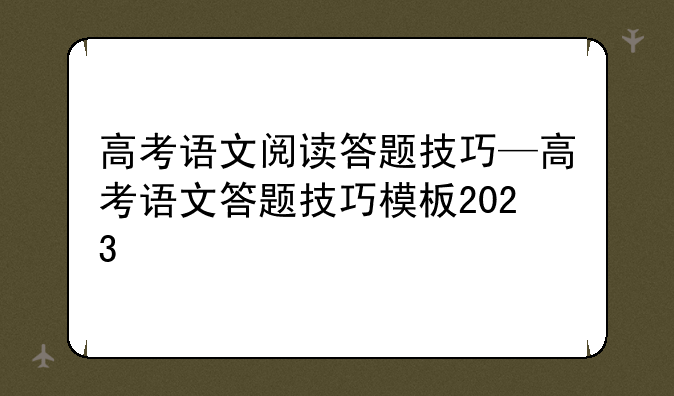 高考语文阅读答题技巧—高考语文答题技巧模板2023