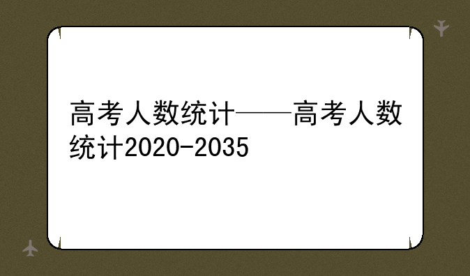 高考人数统计——高考人数统计2020-2035
