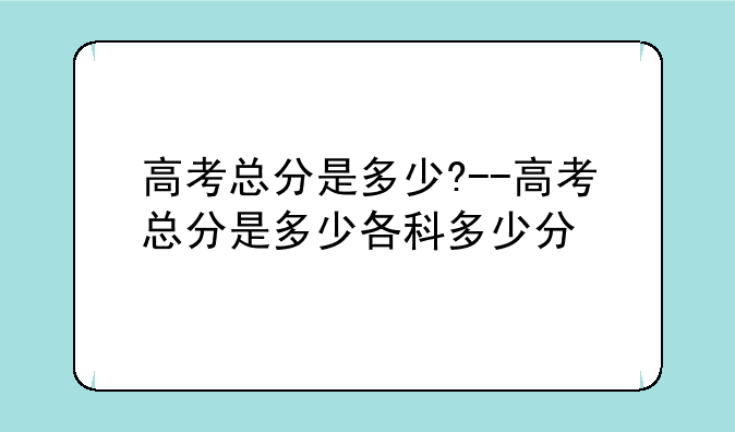 高考总分是多少?--高考总分是多少各科多少分
