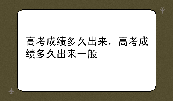 高考成绩多久出来，高考成绩多久出来一般
