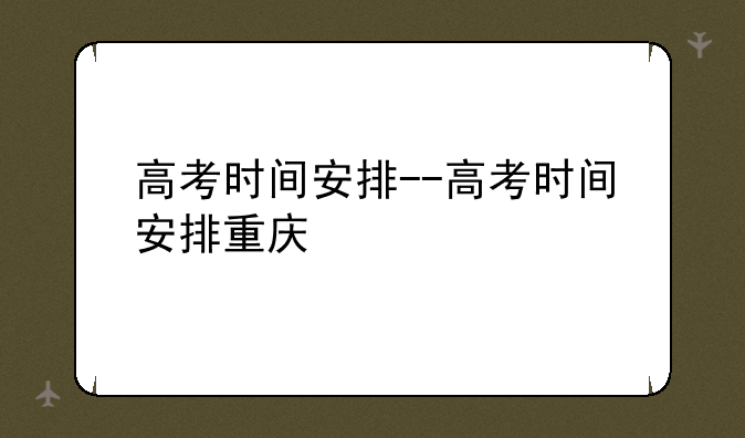 高考时间安排--高考时间安排重庆