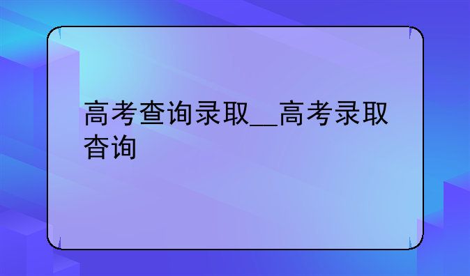 高考查询录取__高考录取杳询