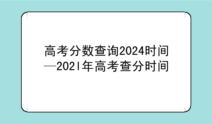 高考分数查询2024时间—202l年高考查分时间
