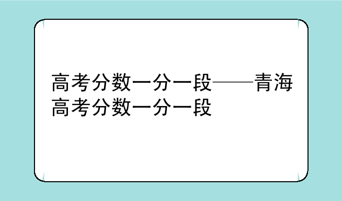 高考分数一分一段——青海高考分数一分一段