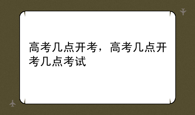 高考几点开考，高考几点开考几点考试