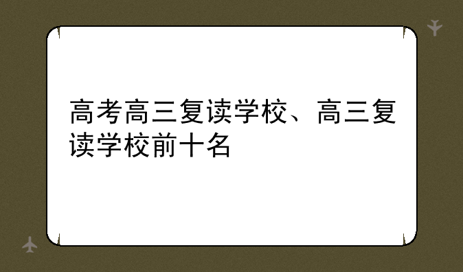 高考高三复读学校、高三复读学校前十名