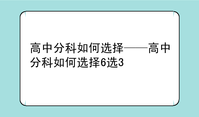 高中分科如何选择——高中分科如何选择6选3