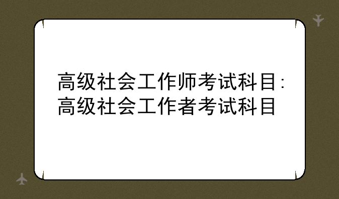 高级社会工作师考试科目:高级社会工作者考试科目