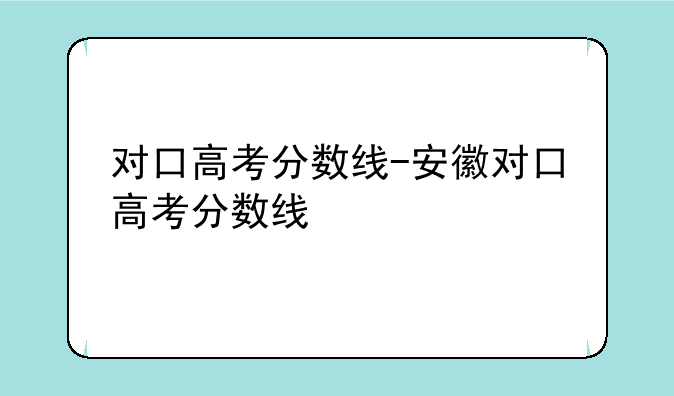 对口高考分数线-安徽对口高考分数线