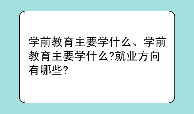 学前教育主要学什么、学前教育主要学什么?就业方向有哪些?