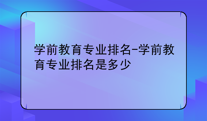 学前教育专业排名-学前教育专业排名是多少