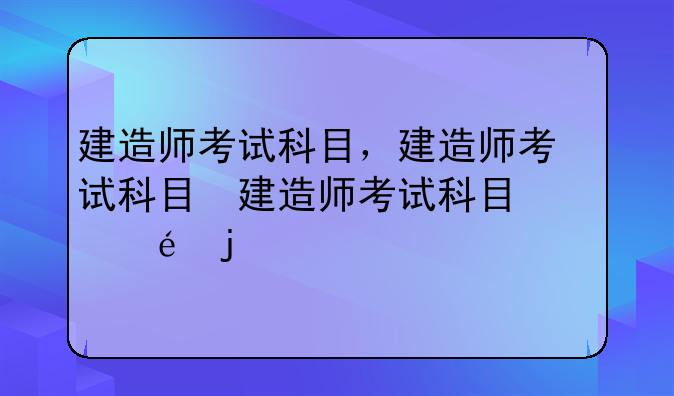 建造师考试科目，建造师考试科目及时间