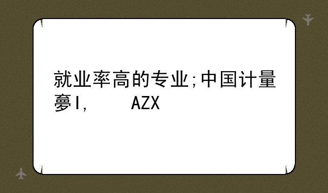 就业率高的专业;中国计量大学就业率高的专业