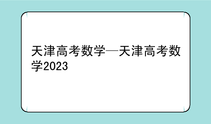 天津高考数学—天津高考数学2023