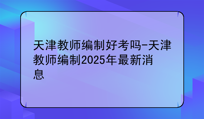 天津教师编制好考吗-天津教师编制2025年最新消息