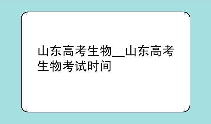 山东高考生物__山东高考生物考试时间