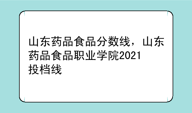 山东药品食品分数线，山东药品食品职业学院2021投档线