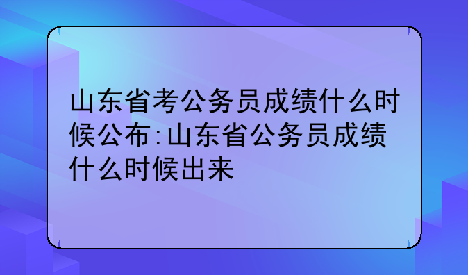 山东省考公务员成绩什么时候公布:山东省公务员成绩什么时候出来