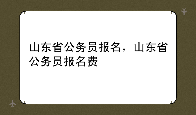 山东省公务员报名，山东省公务员报名费