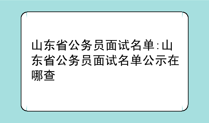 山东省公务员面试名单:山东省公务员面试名单公示在哪查