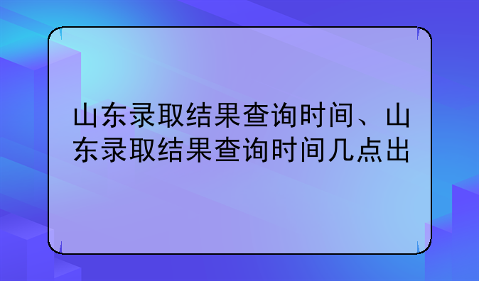 山东录取结果查询时间、山东录取结果查询时间几点出