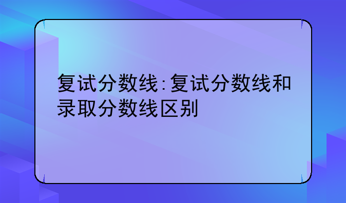 复试分数线:复试分数线和录取分数线区别