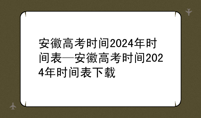 安徽高考时间2024年时间表—安徽高考时间2024年时间表下载