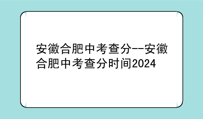 安徽合肥中考查分--安徽合肥中考查分时间2024