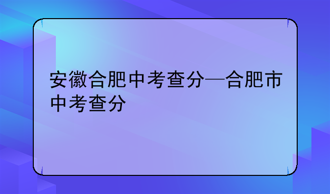 安徽合肥中考查分—合肥市中考查分