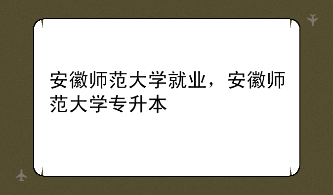安徽师范大学就业，安徽师范大学专升本