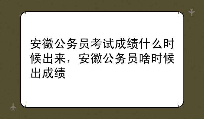 安徽公务员考试成绩什么时候出来，安徽公务员啥时候出成绩