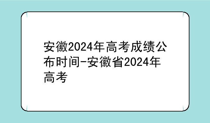 安徽2024年高考成绩公布时间-安徽省2024年高考