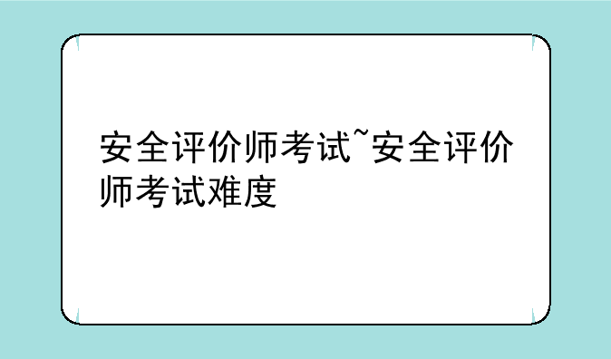 安全评价师考试~安全评价师考试难度